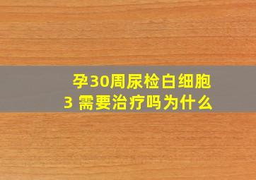 孕30周尿检白细胞3 需要治疗吗为什么